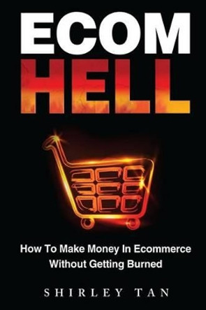 Ecom Hell: How to Make Money in Ecommerce Without Getting Burned by Shirley Tan 9780615786872