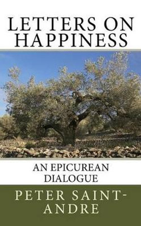 Letters on Happiness: An Epicurean Dialogue by Peter Saint-Andre 9780615825212