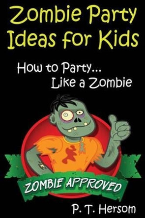 Zombie Party Ideas for Kids: How to Party Like a Zombie: Zombie Approved Kids Party Ideas for Kids Age 6 - 14 by P T Hersom 9780615835419