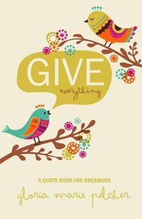 GIVE everything: A Quote Book For Dreamers by Gloria Marie Pelcher 9780615803647