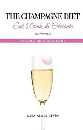 The Champagne Diet: Eat, Drink, and Celebrate Your Way to a Healthy Mind and Body! by Cara Alwill Leyba 9780615804392