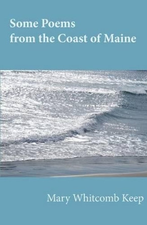 Some Poems from the Coast of Maine by Mary Whitcomb Keep 9780615811239