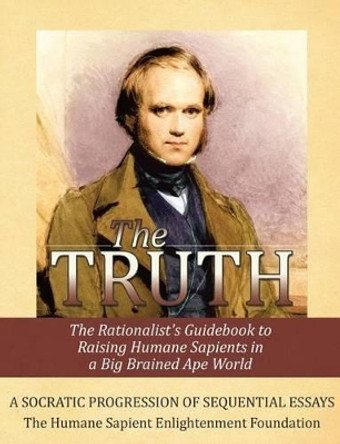 The Truth: The Rationalist's Guidebook to Raising Humane Sapients in a Big Brained Ape World by The Humane Sapient Enlighten Foundation 9780615817682