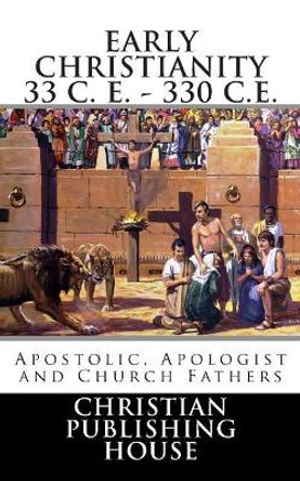 Early Christianity 33 C. E. - 330 C.E. Apostolic, Apologist and Church Fathers by Edward D Andrews 9780615844923