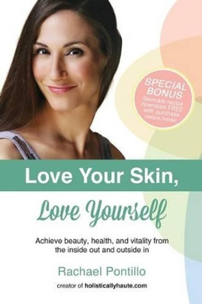 Love Your Skin, Love Yourself: Achieving Beauty, Health, and Vitality from the Inside Out and Outside In by Rachael Pontillo 9780615851723