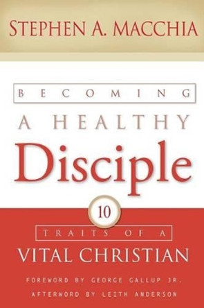 Becoming a Healthy Disciple: 10 Traits of a Vital Christian by Stephen A Macchia 9780615861357