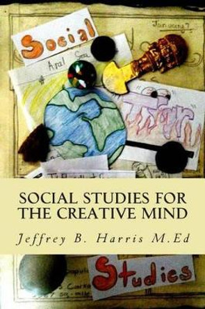 Social Studies for the Creative Mind: Activities that won't put students to sleep by Jeffrey B Harris M Ed 9780615863603