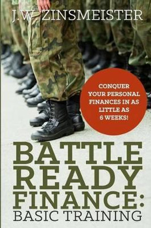 Battle Ready Finance: Basic Training: Conquer Your Personal Finances in as Little as 6 Weeks! by J W Zinsmeister 9780615870250