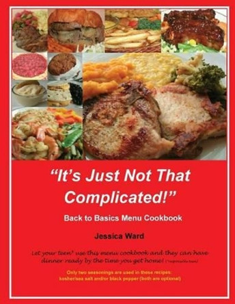 It's Just Not That Complicated: Back to Basics Cookbook by Jessica Ward 9780615870335