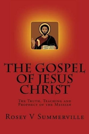 The Gospel of Jesus Christ: The Truth, Teaching and Prophecy of the Messiah. by Rosey V Summerville 9780615872766