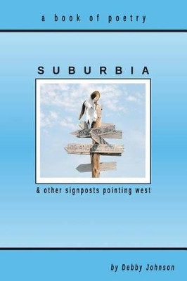 Suburbia and Other Signposts Pointing West: Original Poetry by Debby Johnson 9780615888514