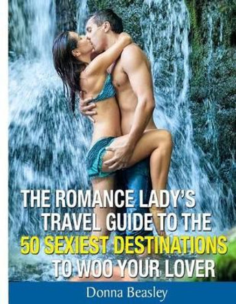 Romance Lady's Travel Guide To The 50 Sexiest Destinations To Woo Your Lover by Donna Beasley 9780615928845