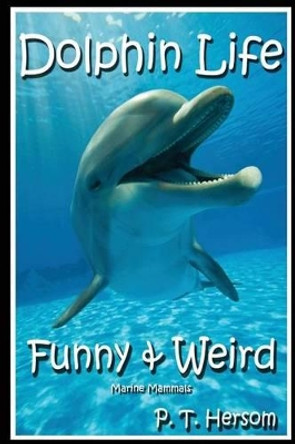 Dolphin Life Funny & Weird Marine Mammals: Learn with Amazing Photos and Fun Facts About Dolphins and Marine Mammals by P T Hersom 9780615929767