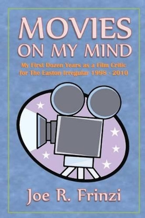 Movies On My Mind: My First Dozen Years as a Film Critic For the Easton Irregular 1998-2010 by Joe R Frinzi 9780615931876