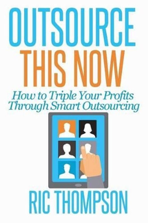 Outsource This Now: How to Triple Your Profits Through Smart Outsourcing by Ric Thompson 9780615936024