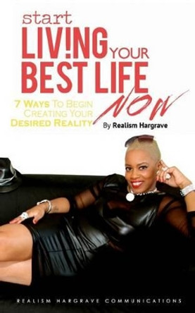 Start Living Your Best Life Now: 7 Ways to Begin Creating Your Desired Reality by Realism Hargrave 9780615938516