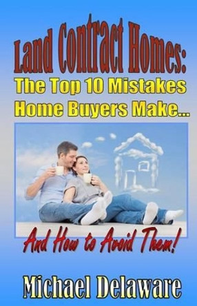 Land Contract Homes: The Top 10 Mistakes Home Buyers Make... and How to Avoid Them! by Michael Delaware 9780615956305