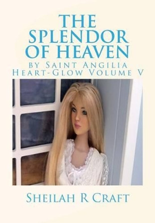 The Splendor of Heaven: By Saint Angilia Heart-Glow Volume V by Sheilah R Craft 9780615965093