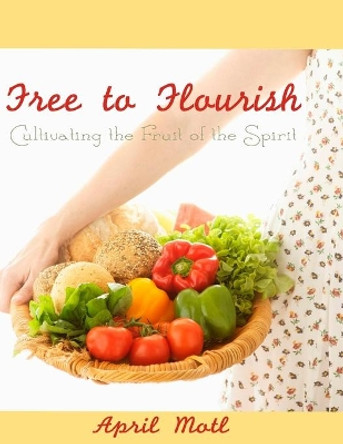 Free to Flourish: Cultivating the Fruit of the Spirit by April Motl 9780615981352