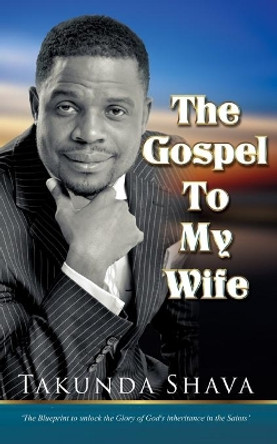 The Gospel To My Wife: The Blueprint to Unlocking the Glory of God's Inheritance in the Saints by Takunda Shava 9780620550291