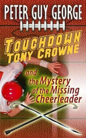 Touchdown Tony Crowne and the Mystery of the Missing Cheerleader by Peter Guy George 9780615930480