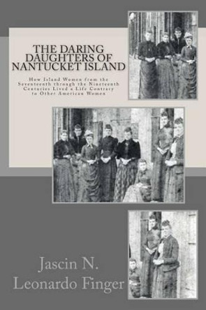 The Daring Daughters of Nantucket Island: How Island Women from the Seventeenth through the Nineteenth Centuries Lived a Life Contrary to Other American Women by Jascin Nolan Leonardo Finger 9780615993010