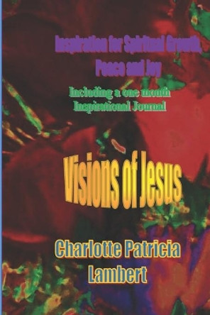 Visions of Jesus: Inspiration for spiritual Growth, Joy and Peace. Including a one month journal. by Charlotte Patricia Lambert 9780620806343