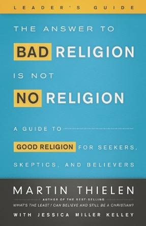 The Answer to Bad Religion Is Not No Religion- -Leader's Guide: A Guide to Good Religion for Seekers, Skeptics, and Believers by Martin Thielen 9780664259600