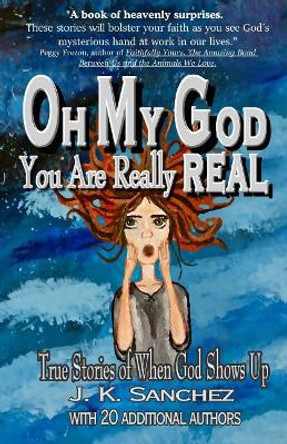 Oh My God You Are Really Real: True Stories of When God Shows Up by J K Sanchez 9780692055694