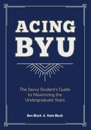 Acing BYU: The Savvy Student's Guide to Maximizing the Undergraduate Years by Ben Black 9780692057131