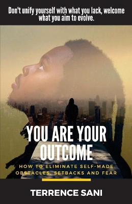 You Are Your Outcome: How to eliminate self made obstacles, setbacks and fear. by Terrence Sani 9780692061145