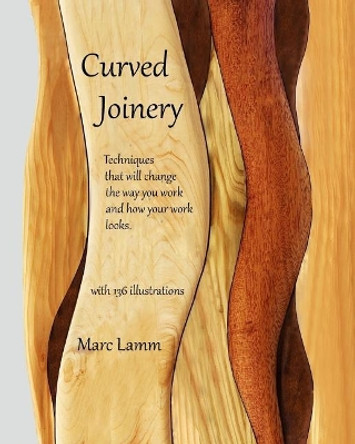 Curved Joinery - techniques that will change the way you work and how your work will look. by Marc Lamm 9780692067475