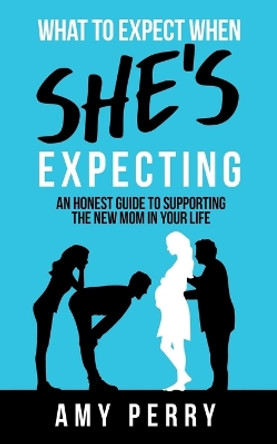 What To Expect When She's Expecting: An Honest Guide To Supporting The New Mom In Your Life by Amy Perry 9780648887201