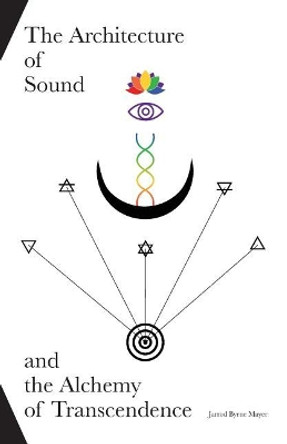 The Architecture of Sound and the Alchemy of Transcendence by Jarrod Byrne Mayer 9780692084526