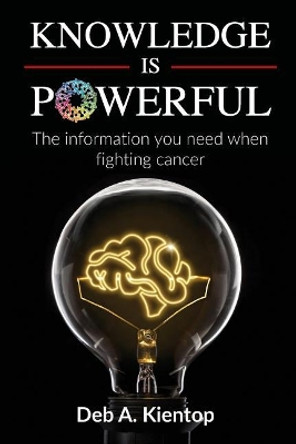 Knowledge is Powerful: The Information You Need When Fighting Cancer by Deb A Kientop 9780692123515