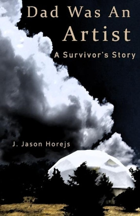 Dad Was an Artist: A Survivor's Story by J Jason Horejs 9780692129616