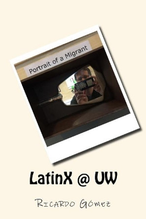 LatinX @ UW: Stories and photos of Latinos and Latinas at University of Washington by Ricardo Gomez 9780692083161