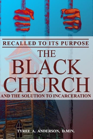 Recalled to Its Purpose: The Black Church and the Solution to Incarceration by Tyree a Anderson D Min 9780692140918