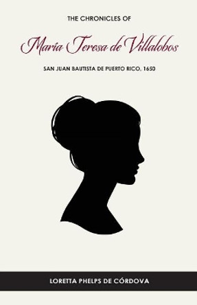 The Chronicles of Mar a Teresa de Villalobos: San Juan Bautista de Puerto Rico, 1650 by Loretta Phelps de Cordova Phd 9780692142073