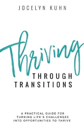 Thriving Through Transitions: A practical guide for turning life's greatest challenges into opportunities to thrive by Jocelyn Kuhn 9780692143506