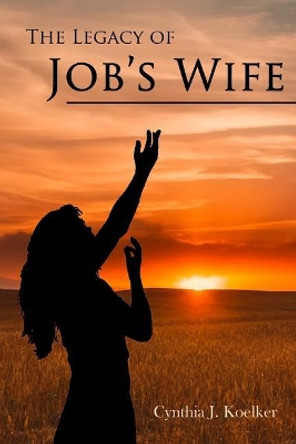 The Legacy of Job's Wife: A Story of Love and Forgiveness by Cynthia Koelker 9780982508152