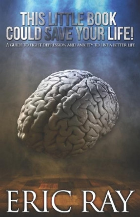 This Little Book Could Save Your Life!: A Guide to Fight Depression and Anxiety to Live a Better Life by Eric Ray 9780692177082