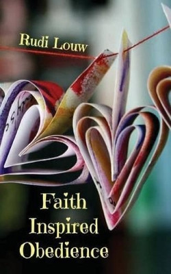 Faith Inspired Obedience: So Much Better Than the Guilt and Reward System of the Law! by Rudi Louw 9780692246351