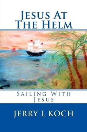 Jesus At The Helm by Jerry Koch 9780692257647