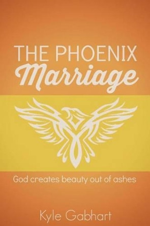 The Phoenix Marriage: God creates beauty out of ashes by Kyle Gabhart 9780692266090