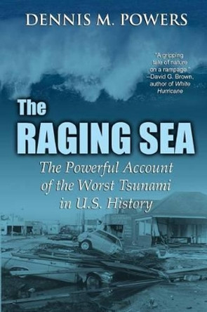 The Raging Sea: The Powerful Account of the Worst Tsunami in U.S. History by Dennis M Powers 9780692290446