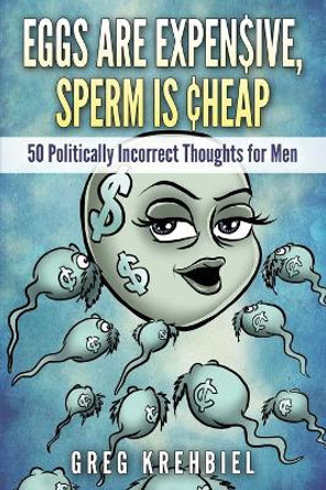 Eggs are Expensive, Sperm is Cheap: 50 Politically Incorrect Thoughts for Men by Greg Krehbiel 9780692312636