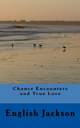 Chance Encounters and True Love: A Male's perspective A Collection of Short Stories Poems and Other Writings by English L Jackson IV 9780692184196