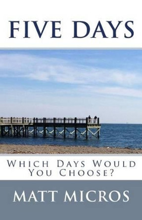Five Days: Which Days Would You Choose? by Matt Micros 9780692206843