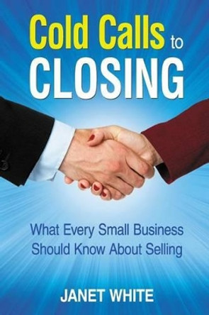 Cold Calls to Closing: What Every Small Business Should Know About Selling by Janet White 9780692239230